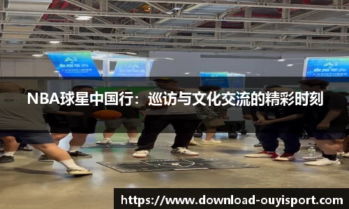 NBA球星中国行：巡访与文化交流的精彩时刻