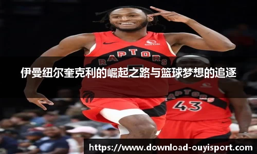 伊曼纽尔奎克利的崛起之路与篮球梦想的追逐