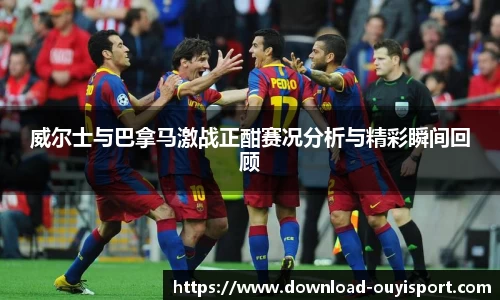 威尔士与巴拿马激战正酣赛况分析与精彩瞬间回顾